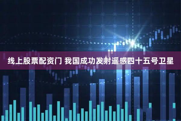 线上股票配资门 我国成功发射遥感四十五号卫星