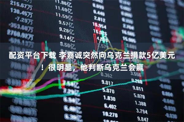 配资平台下载 李嘉诚突然向乌克兰捐款5亿美元！很明显，他判断乌克兰会赢