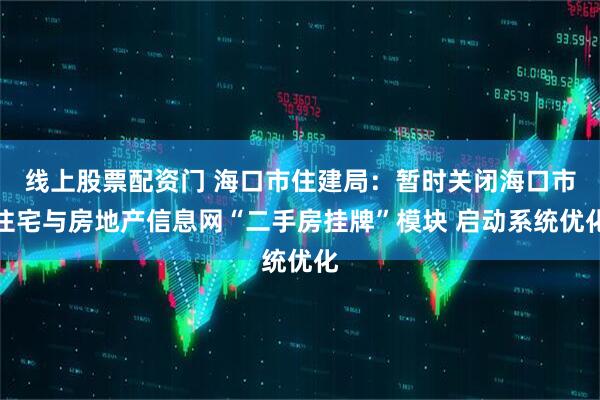 线上股票配资门 海口市住建局：暂时关闭海口市住宅与房地产信息网“二手房挂牌”模块 启动系统优化