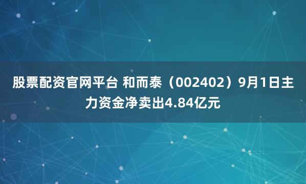 股票配资官网平台 和而泰（002402）9月1日主力资金净卖出4.84亿元