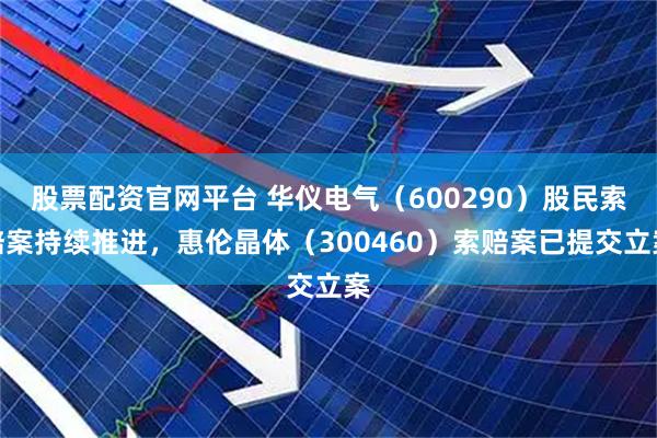 股票配资官网平台 华仪电气（600290）股民索赔案持续推进，惠伦晶体（300460）索赔案已提交立案