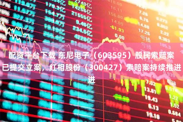 配资平台下载 东尼电子（603595）股民索赔案已提交立案，红相股份（300427）索赔案持续推进