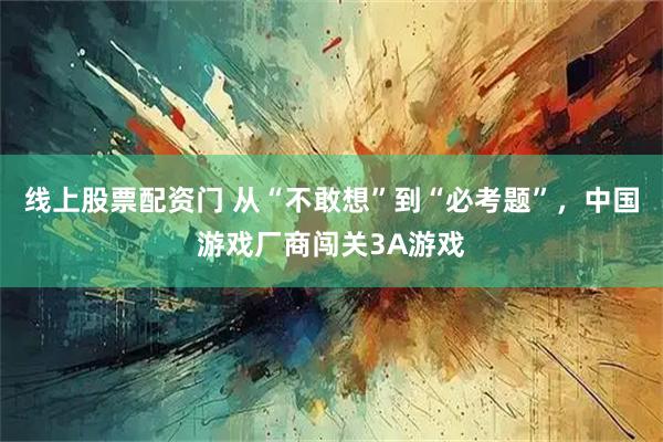 线上股票配资门 从“不敢想”到“必考题”，中国游戏厂商闯关3A游戏