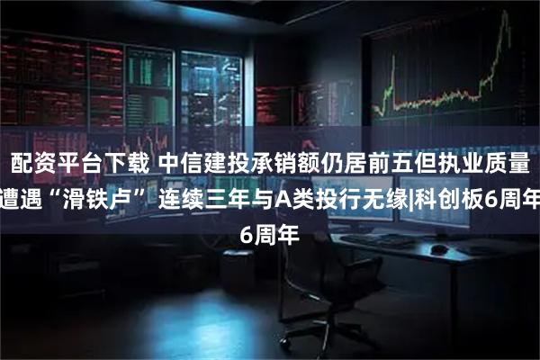 配资平台下载 中信建投承销额仍居前五但执业质量遭遇“滑铁卢” 连续三年与A类投行无缘|科创板6周年