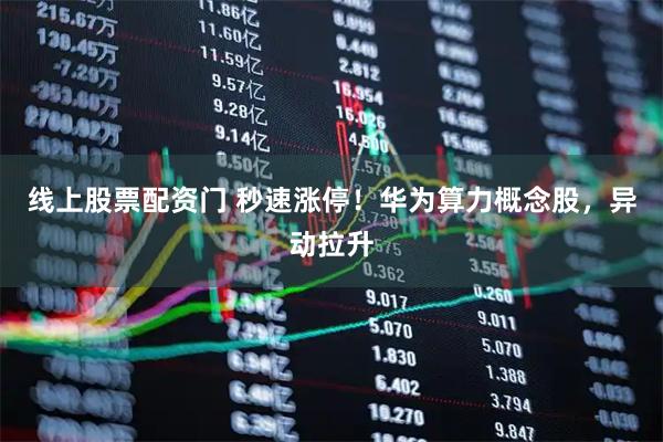 线上股票配资门 秒速涨停！华为算力概念股，异动拉升