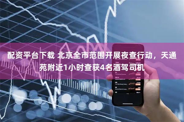 配资平台下载 北京全市范围开展夜查行动，天通苑附近1小时查获4名酒驾司机
