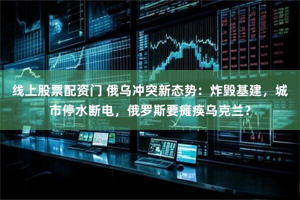 线上股票配资门 俄乌冲突新态势：炸毁基建，城市停水断电，俄罗斯要瘫痪乌克兰？