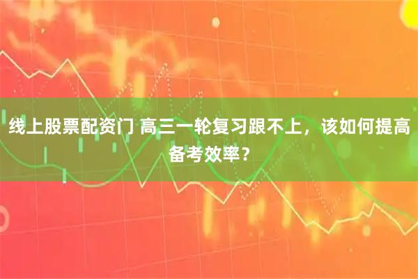 线上股票配资门 高三一轮复习跟不上,该如何提高备考效率?