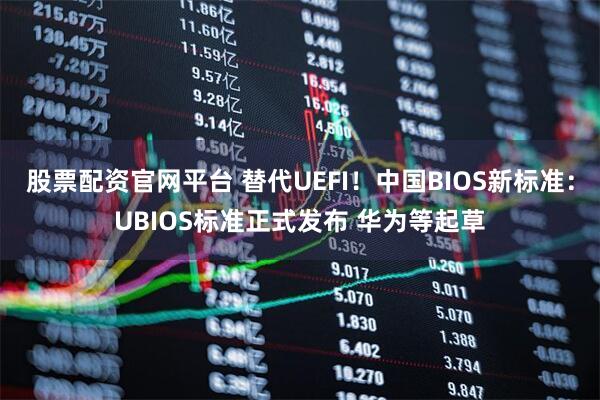 股票配资官网平台 替代UEFI!中国BIOS新标准:UBIOS标准正式发布 华为等起草