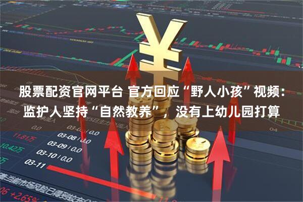 股票配资官网平台 官方回应“野人小孩”视频:监护人坚持“自然教养”,没有上幼儿园打算