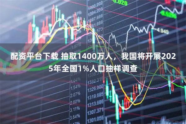 配资平台下载 抽取1400万人,我国将开展2025年全国1%人口抽样调查