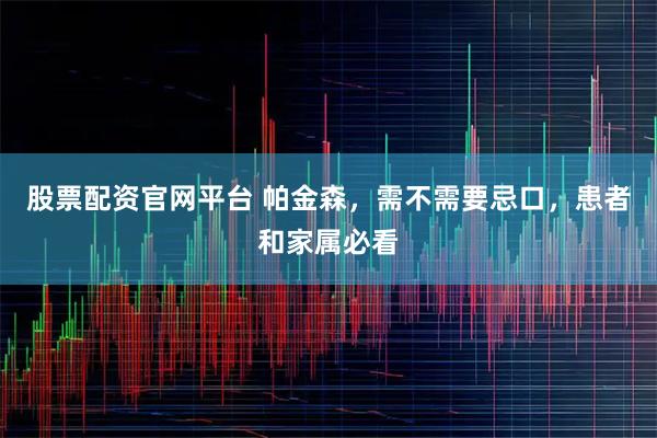 股票配资官网平台 帕金森,需不需要忌口,患者和家属必看