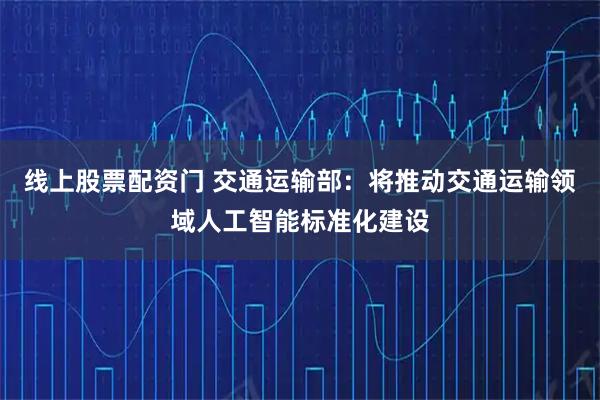 线上股票配资门 交通运输部：将推动交通运输领域人工智能标准化建设
