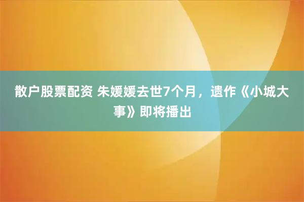 散户股票配资 朱媛媛去世7个月，遗作《小城大事》即将播出