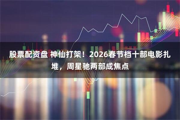 股票配资盘 神仙打架！2026春节档十部电影扎堆，周星驰两部成焦点