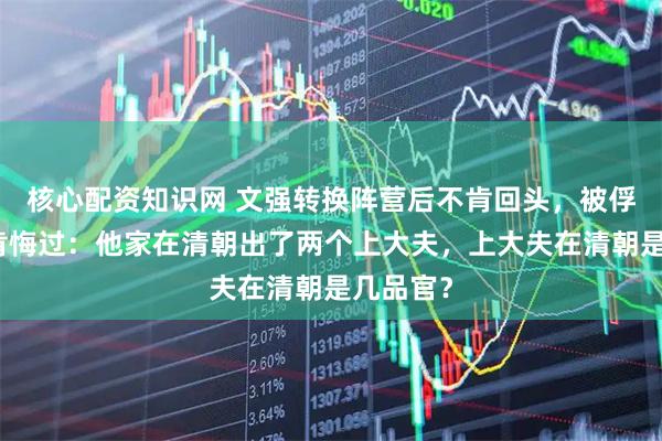核心配资知识网 文强转换阵营后不肯回头，被俘后也不肯悔过：他家在清朝出了两个上大夫，上大夫在清朝是几品官？