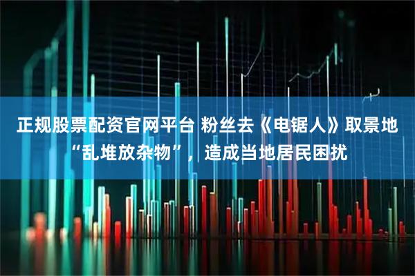 正规股票配资官网平台 粉丝去《电锯人》取景地“乱堆放杂物”，造成当地居民困扰