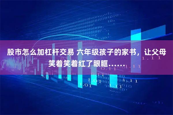 股市怎么加杠杆交易 六年级孩子的家书，让父母笑着笑着红了眼眶……