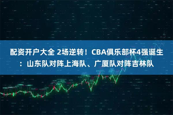 配资开户大全 2场逆转！CBA俱乐部杯4强诞生：山东队对阵上海队、广厦队对阵吉林队