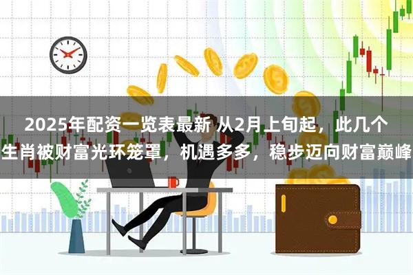 2025年配资一览表最新 从2月上旬起，此几个生肖被财富光环笼罩，机遇多多，稳步迈向财富巅峰