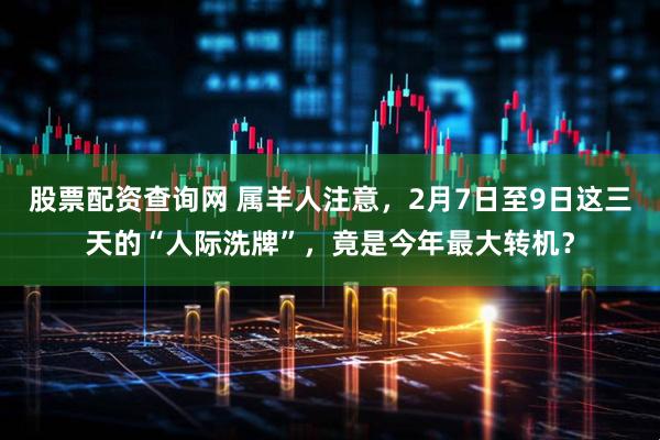 股票配资查询网 属羊人注意，2月7日至9日这三天的“人际洗牌”，竟是今年最大转机？