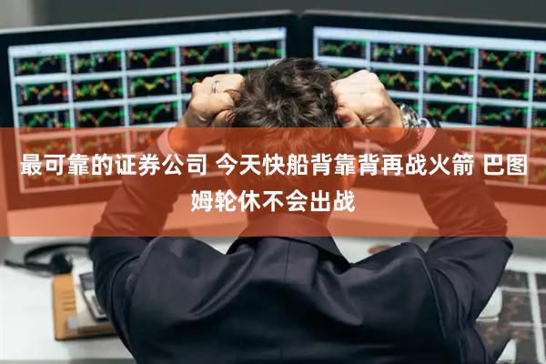 最可靠的证券公司 今天快船背靠背再战火箭 巴图姆轮休不会出战
