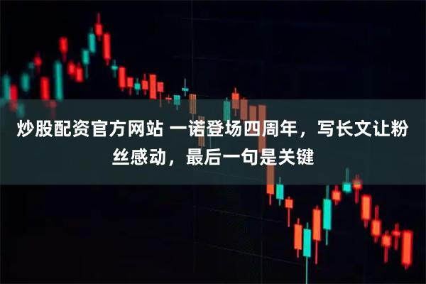 炒股配资官方网站 一诺登场四周年，写长文让粉丝感动，最后一句是关键