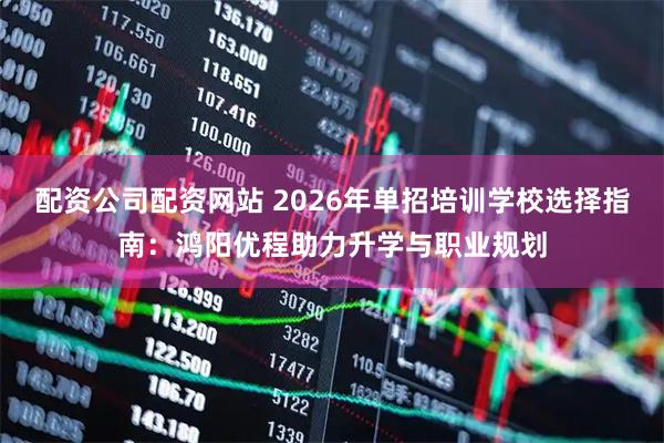 配资公司配资网站 2026年单招培训学校选择指南：鸿阳优程助力升学与职业规划
