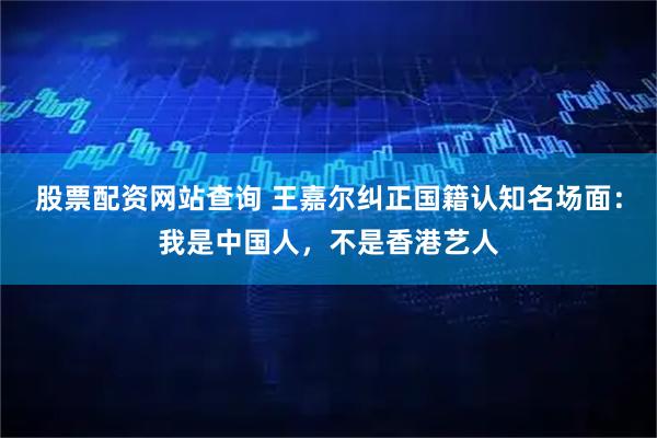 股票配资网站查询 王嘉尔纠正国籍认知名场面:我是中国人,不是香港艺人