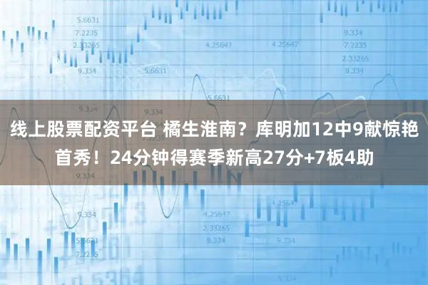 线上股票配资平台 橘生淮南？库明加12中9献惊艳首秀！24分钟得赛季新高27分+7板4助