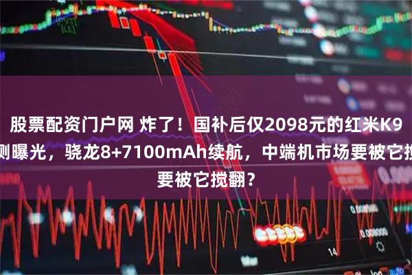 股票配资门户网 炸了！国补后仅2098元的红米K90实测曝光，骁龙8+7100mAh续航，中端机市场要被它搅翻？