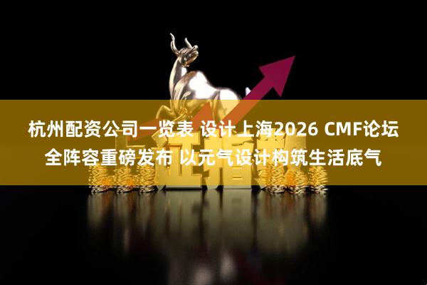 杭州配资公司一览表 设计上海2026 CMF论坛全阵容重磅发布 以元气设计构筑生活底气