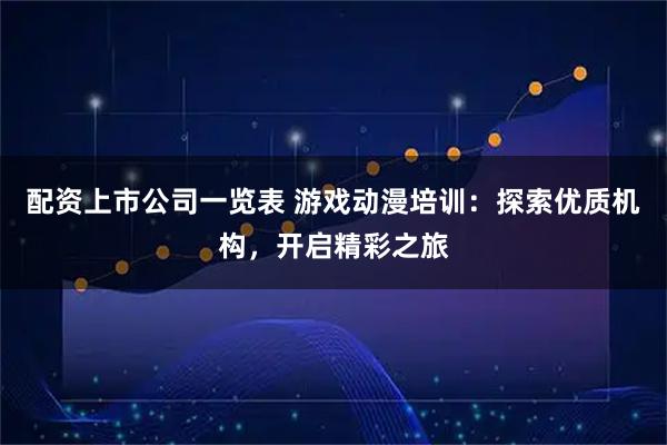 配资上市公司一览表 游戏动漫培训：探索优质机构，开启精彩之旅