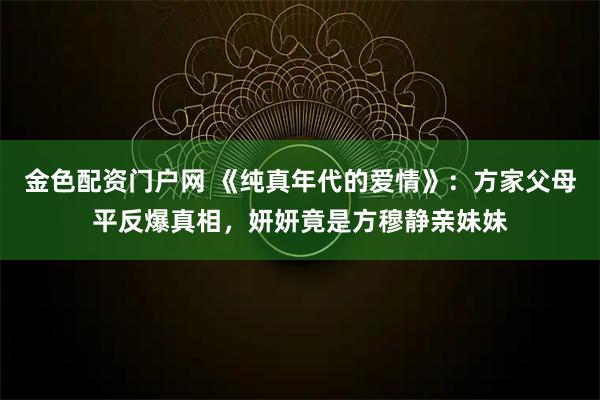 金色配资门户网 《纯真年代的爱情》：方家父母平反爆真相，妍妍竟是方穆静亲妹妹