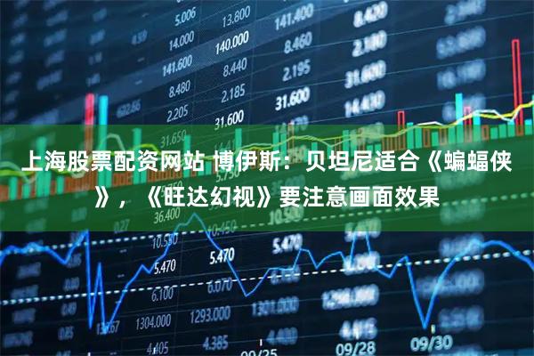 上海股票配资网站 博伊斯：贝坦尼适合《蝙蝠侠》，《旺达幻视》要注意画面效果