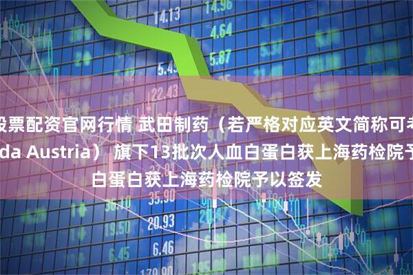 股票配资官网行情 武田制药（若严格对应英文简称可考虑Takeda Austria） 旗下13批次人血白蛋白获上海药检院予以签发