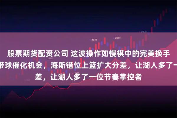 股票期货配资公司 这波操作如慢棋中的完美换手，肯纳德冷静带球催化机会，海斯错位上篮扩大分差，让湖人多了一位节奏掌控者