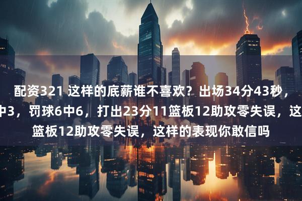 配资321 这样的底薪谁不喜欢？出场34分43秒，17中7，三分球5中3，罚球6中6，打出23分11篮板12助攻零失误，这样的表现你敢信吗