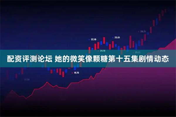 配资评测论坛 她的微笑像颗糖第十五集剧情动态