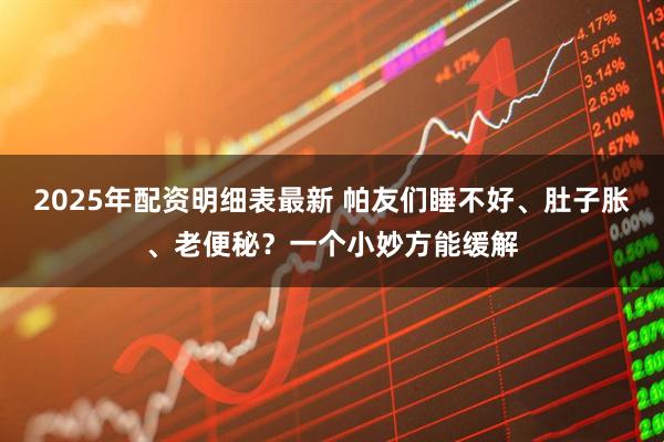 2025年配资明细表最新 帕友们睡不好、肚子胀、老便秘？一个小妙方能缓解