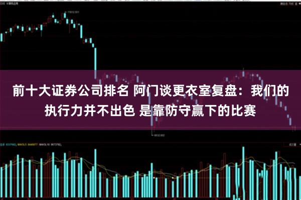 前十大证券公司排名 阿门谈更衣室复盘：我们的执行力并不出色 是靠防守赢下的比赛