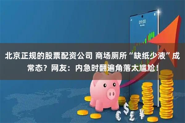 北京正规的股票配资公司 商场厕所“缺纸少液”成常态？网友：内急时翻遍角落太尴尬！