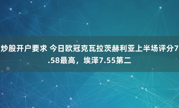 炒股开户要求 今日欧冠克瓦拉茨赫利亚上半场评分7.58最高，埃泽7.55第二