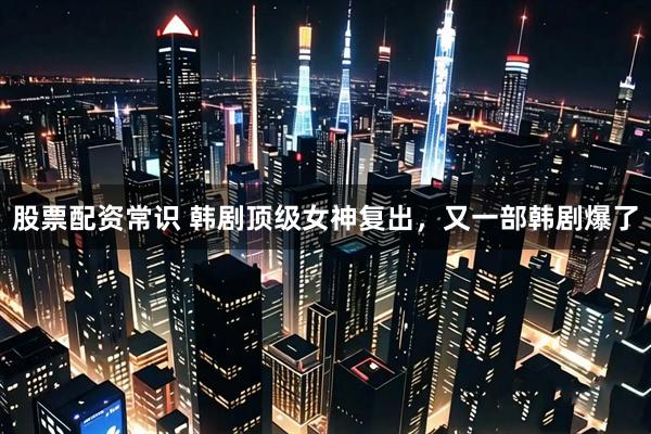 股票配资常识 韩剧顶级女神复出，又一部韩剧爆了