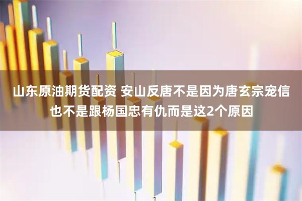 山东原油期货配资 安山反唐不是因为唐玄宗宠信也不是跟杨国忠有仇而是这2个原因