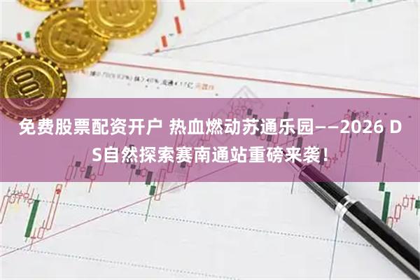 免费股票配资开户 热血燃动苏通乐园——2026 DS自然探索赛南通站重磅来袭！