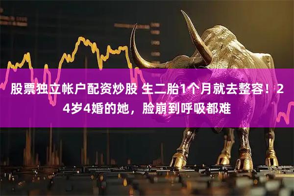 股票独立帐户配资炒股 生二胎1个月就去整容！24岁4婚的她，脸崩到呼吸都难