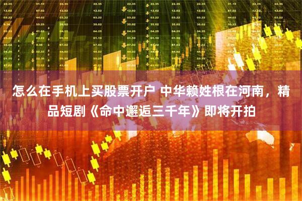 怎么在手机上买股票开户 中华赖姓根在河南，精品短剧《命中邂逅三千年》即将开拍