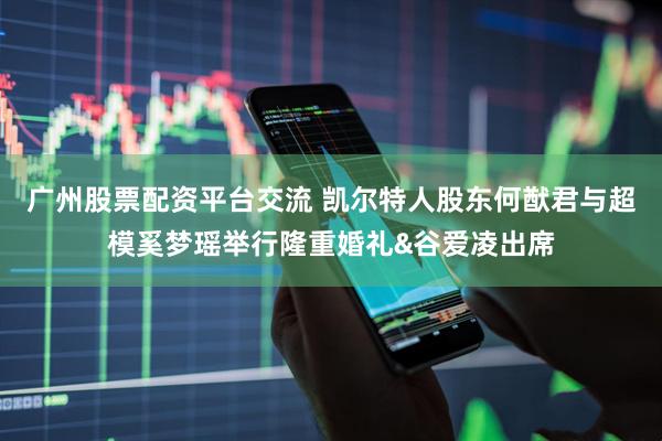广州股票配资平台交流 凯尔特人股东何猷君与超模奚梦瑶举行隆重婚礼&谷爱凌出席