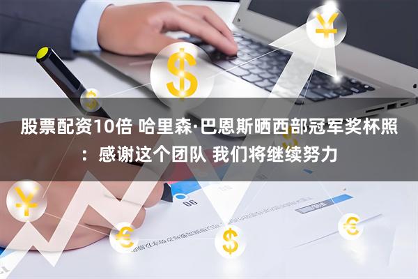 股票配资10倍 哈里森·巴恩斯晒西部冠军奖杯照：感谢这个团队 我们将继续努力